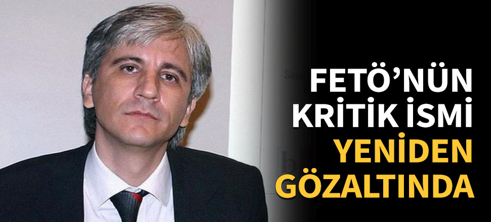 FETÖ'nün kritik ismi yeniden gözaltında