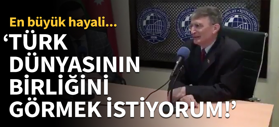 "Türk dünyasının birliğini görmek istiyorum"