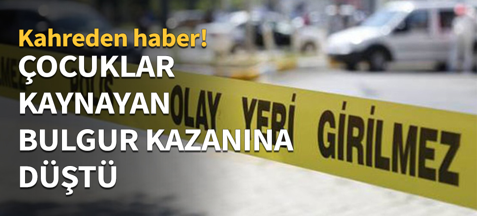 Çocuklar kaynayan bulgur kazanına düştü...