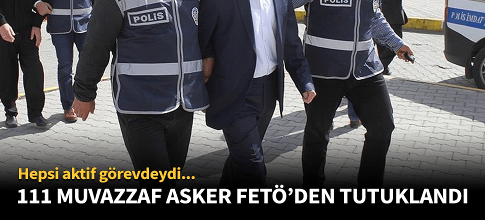 111 muvazzaf asker FETÖ'den tutuklandı!