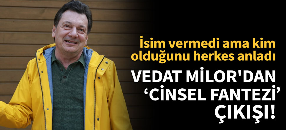 Vedat Milor'dan cinsel fantezi çıkışı!