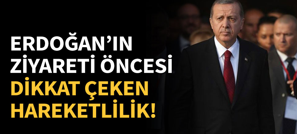 Erdoğan'ın ziyareti öncesi dikkat çeken hareketlilik!