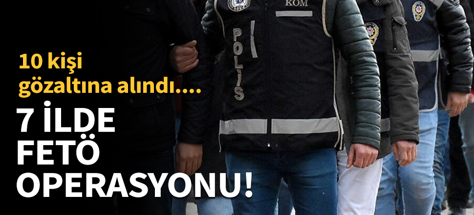 7 ilde eş zamanlı FETÖ operasyonu