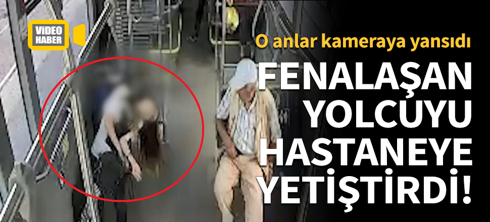Fenalaşan yolcuyu hastaneye yetiştirdi!