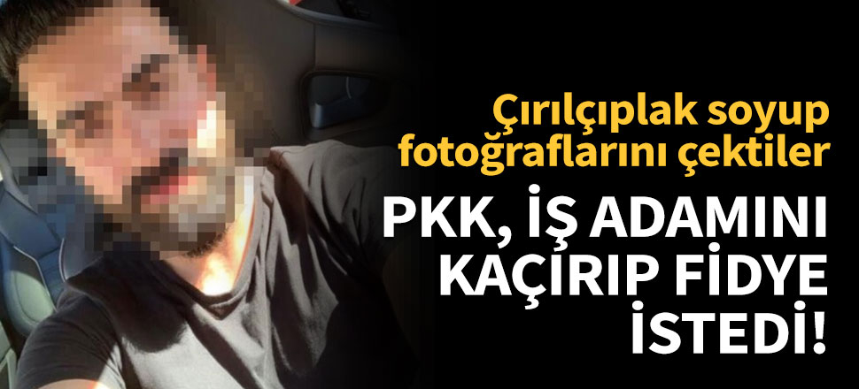 PKK, iş adamını kaçırıp fidye istedi