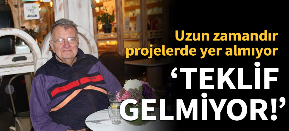 Yeşilçam'ın usta oyuncusu: Teklif gelmiyor!