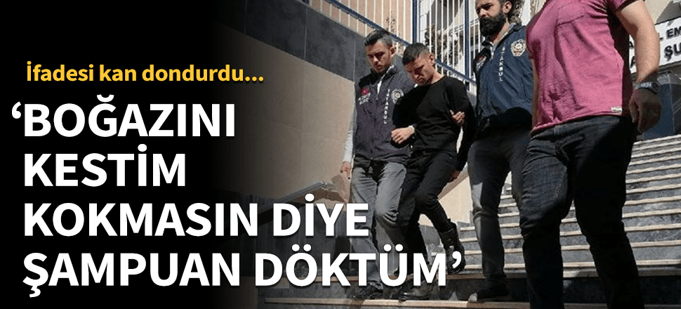 "Boğazını kestim kokmasın diye şampuan döktüm"