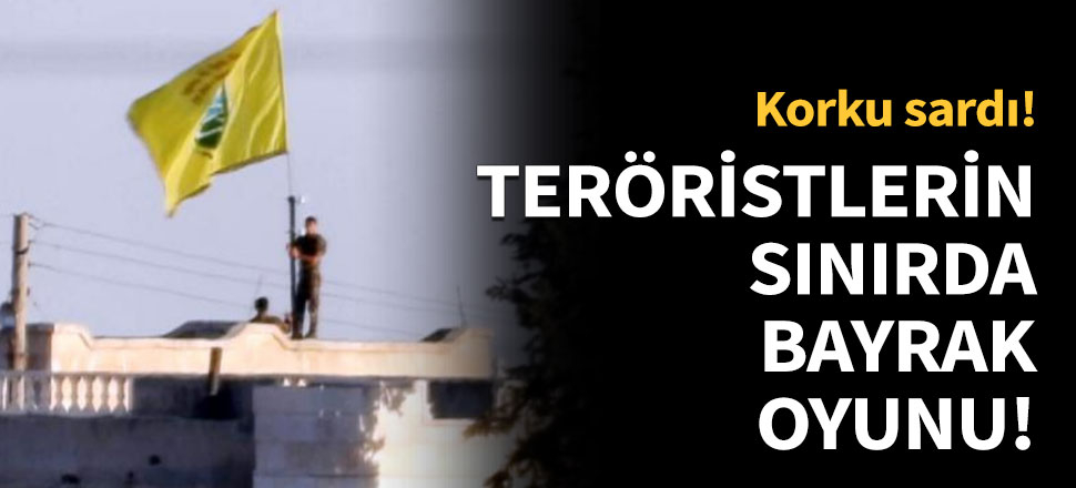 Teröristlerin sınırda bayrak oyunu!