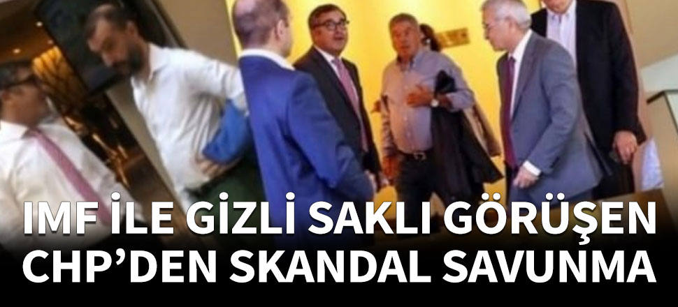 IMF ile gizli görüşen CHP'den skandal savunma