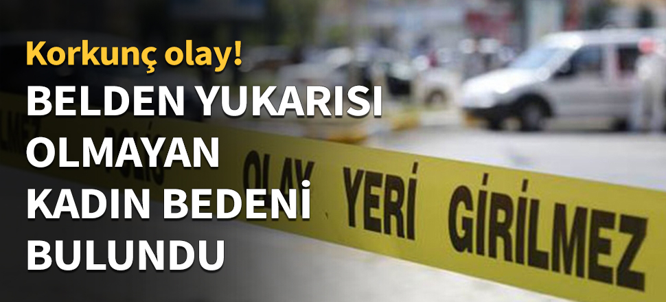 Belden yukarısı olmayan kadın bedeni bulundu!