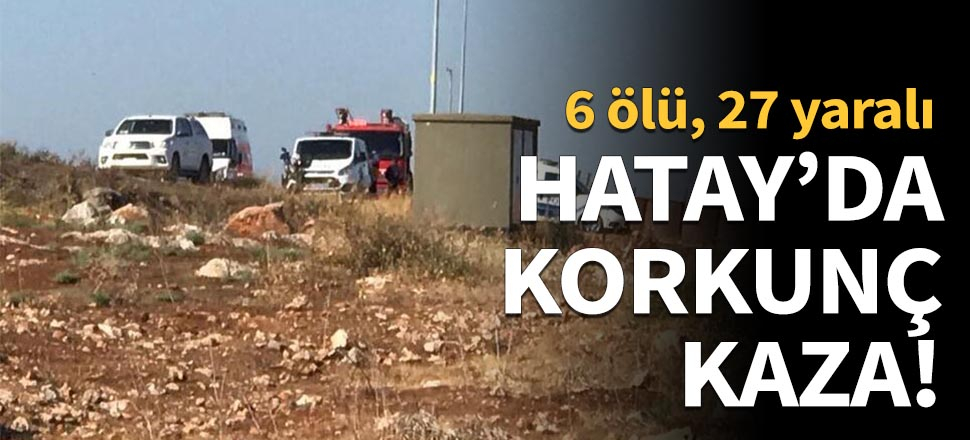 Hatay'da korkunç kaza: 6 kişi öldü, 27 kişi yaralandı