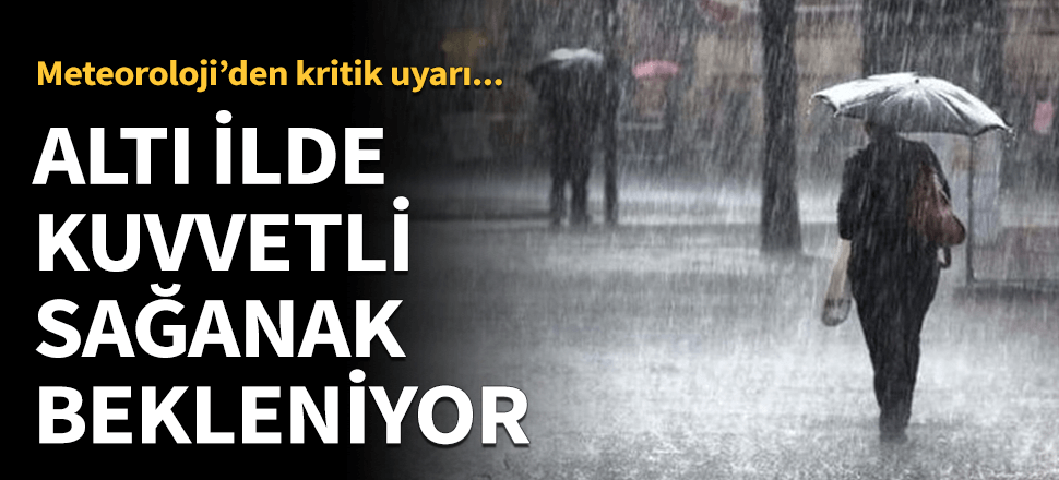 Altı ilde çok kuvvetli sağanak bekleniyor!