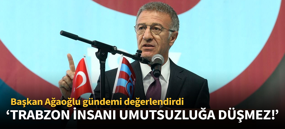 'Trabzon insanı umutsuzluğa düşmez!'