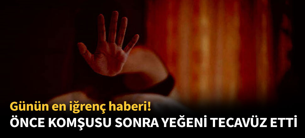 Önce komşusu sonra yeğeni tecavüz etti!
