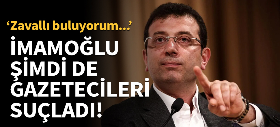 İmamoğlu şimdi de gazetecileri suçladı!
