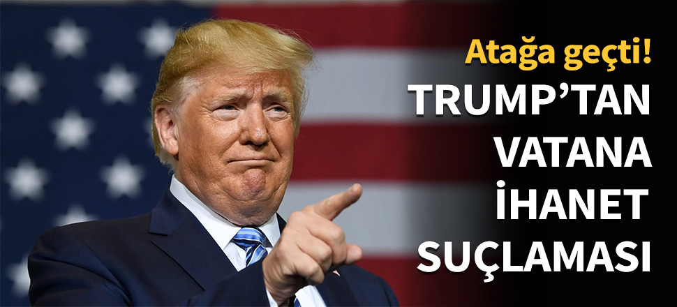 Trump'tan 'vatana ihanet' suçlaması!