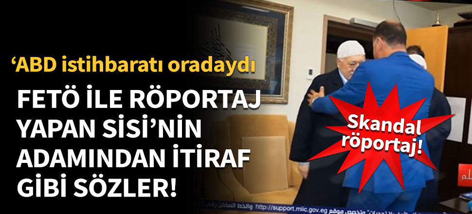 FETÖ ile röportaj yapan Sisi’nin adamından itiraf gibi sözler