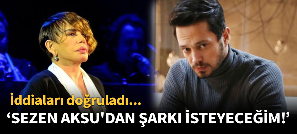 "Sezen Aksu'dan şarkı isteyeceğim"