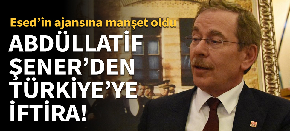 Abdüllatif Şener'den Türkiye'ye iftira!