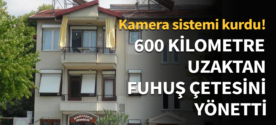 Fuhuş çetesini 600 kilometre uzaktan yönetti!