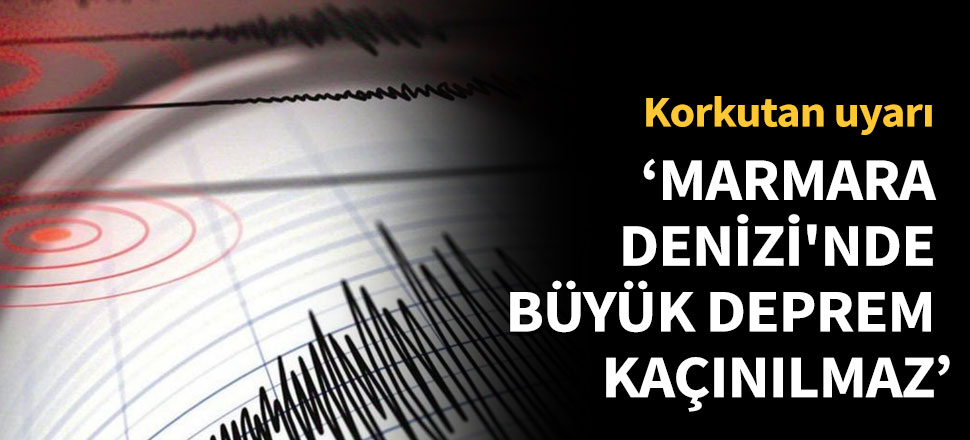 'Marmara Denizi'nde büyük deprem kaçınılmaz'