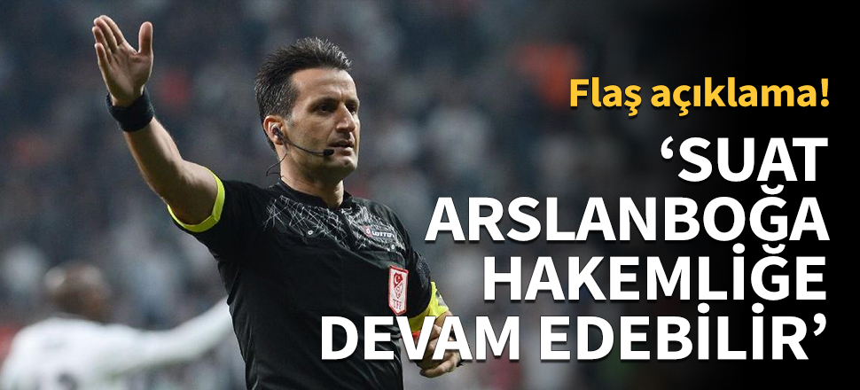 'Suat Arslanboğa hakemliğe devam edebilecek'
