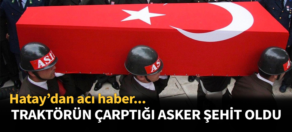 Traktörün çarptığı asker şehit oldu...
