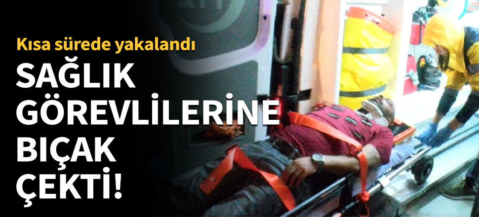 Sağlık görevlilerine bıçak çekti!
