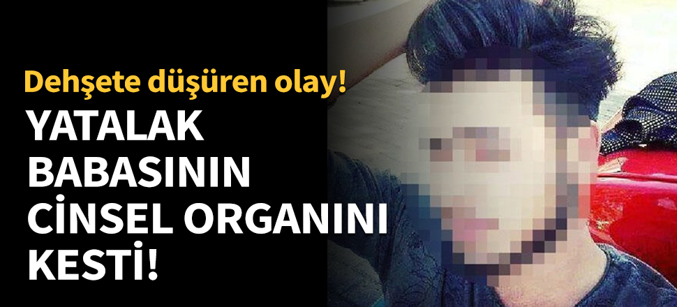 Yatalak babasının cinsel organını kesti!