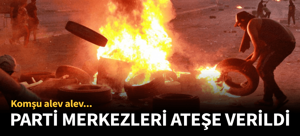 Parti merkezlerini ateşe verdiler!