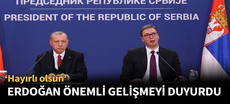 Erdoğan Sırbistan'da önemli gelişmeyi duyurdu