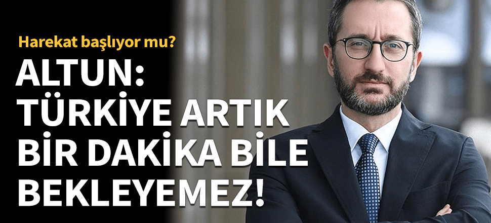 Fahrettin Altun: Türkiye artık 1 dakika bile bekleyemez!