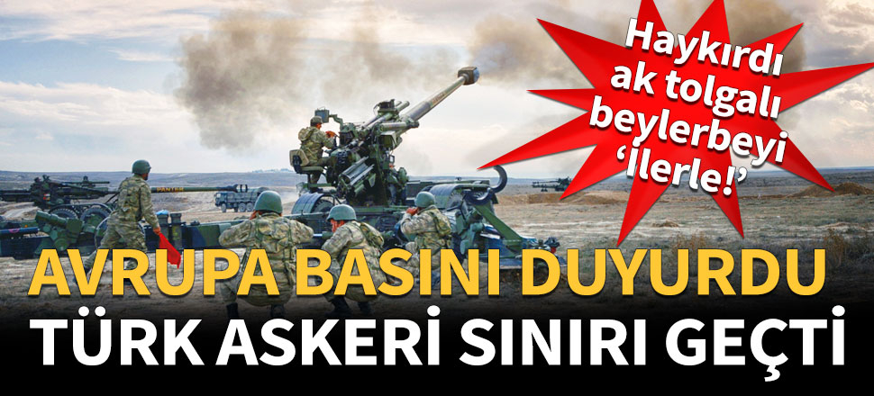 Avrupa basını: Türk askeri sınırı geçti