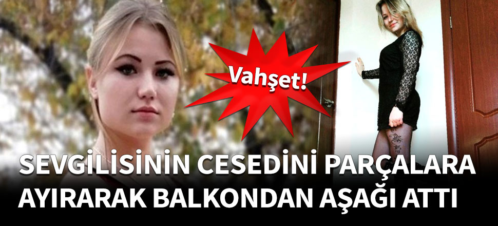 Sevgilisinin cesedini parçalara ayırıp balkondan attı