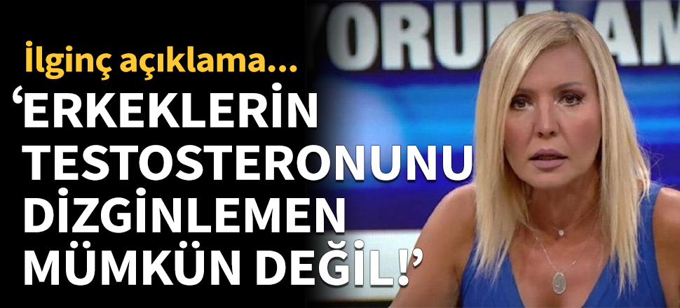 "Erkeklerin testosteronunu dizginlemen mümkün değil!"