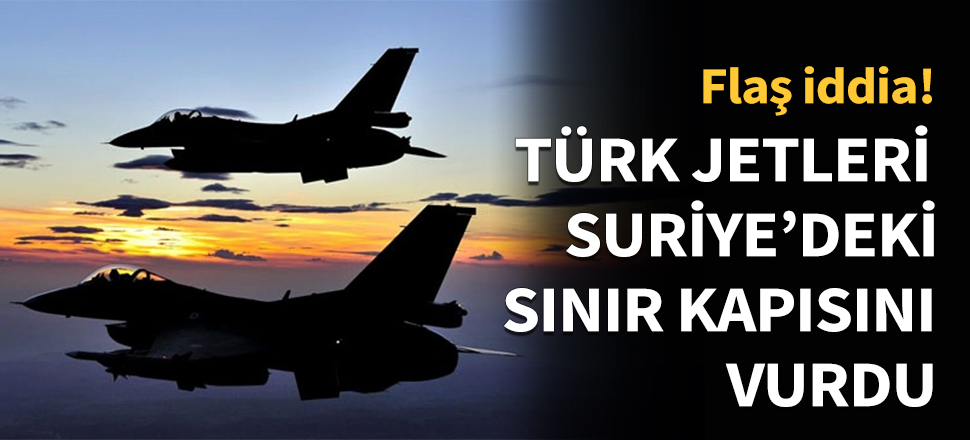 Türk jetleri Irak-Suriye sınır kapısını vurdu....