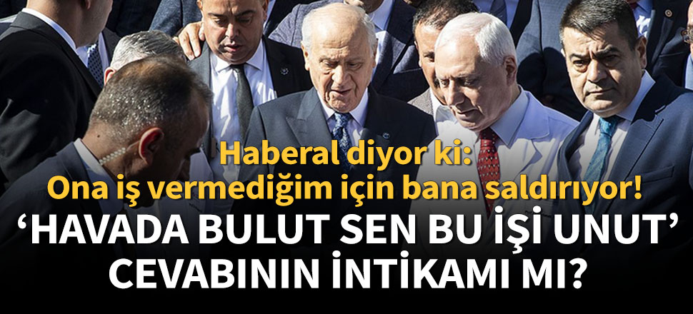 Haberal diyor ki; Ona iş vermediğim için bana saldırıyor!