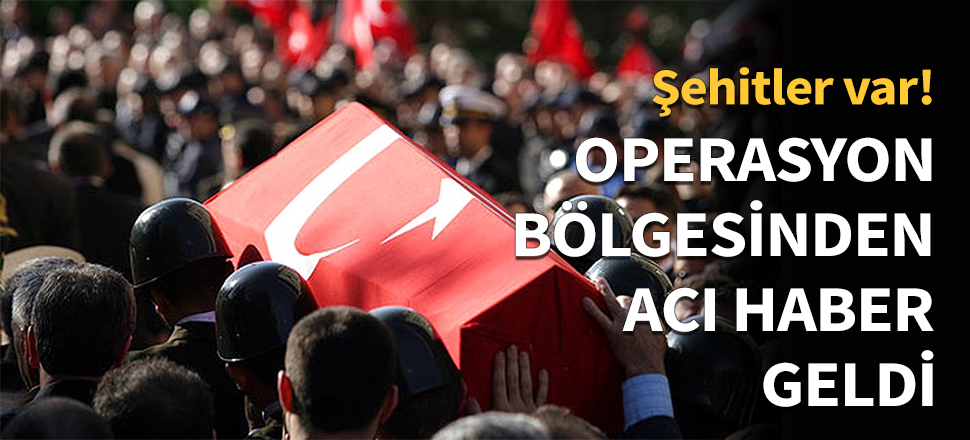 Operasyon bölgesinden acı haber: Şehitler var!
