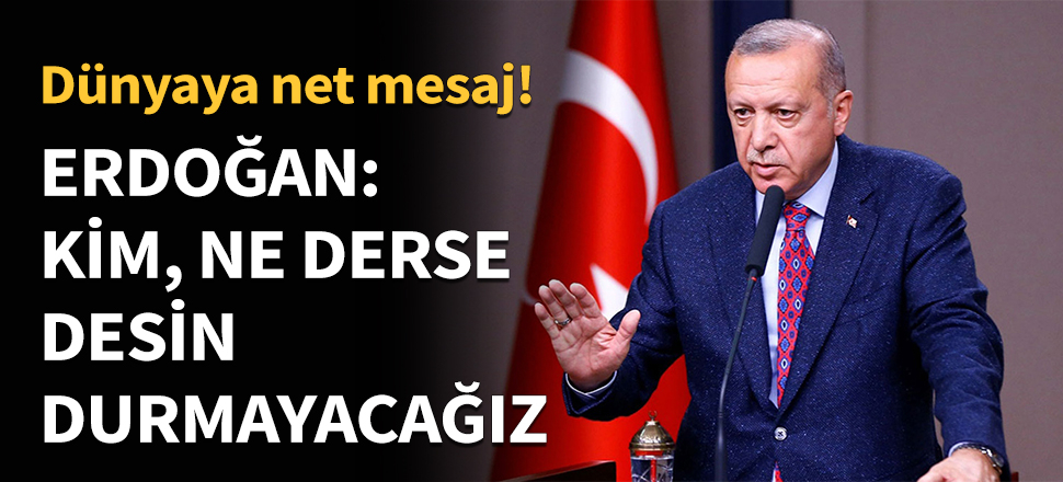 Erdoğan: Kim ne derse desin durmayacağız...
