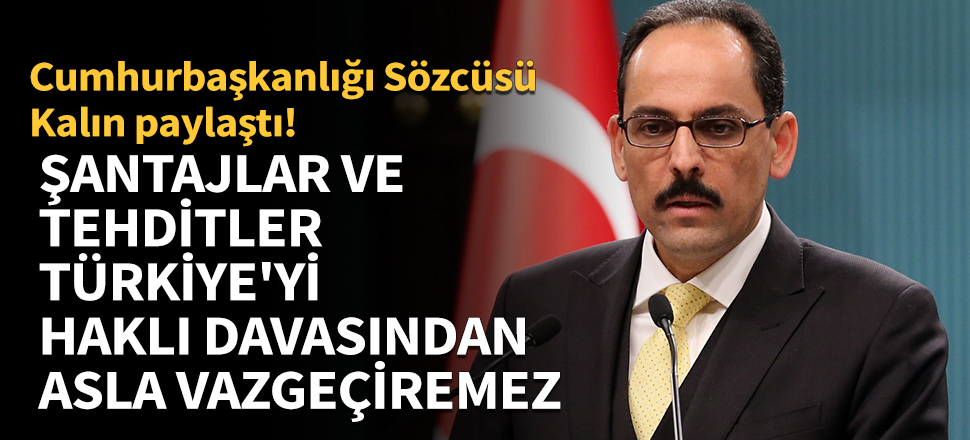'Şantajlar ve tehditler Türkiye'yi haklı davasından asla vazgeçiremez'