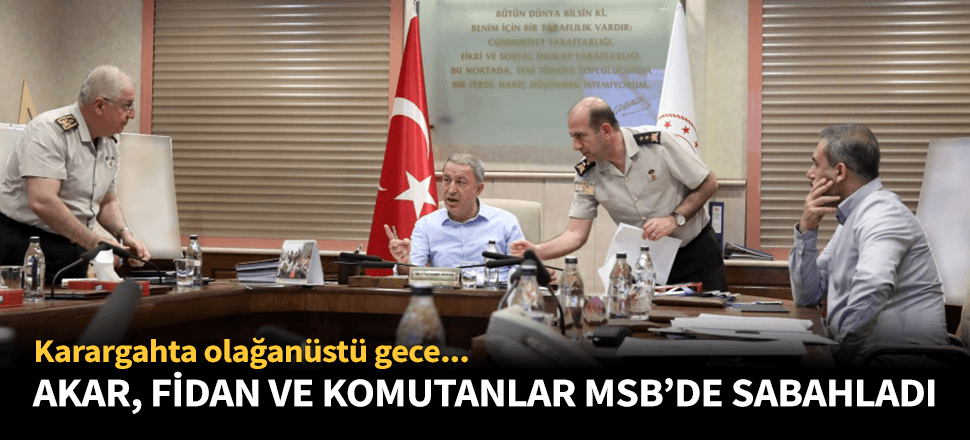 Akar, Fidan ve komutanlar karargahta sabahladı!