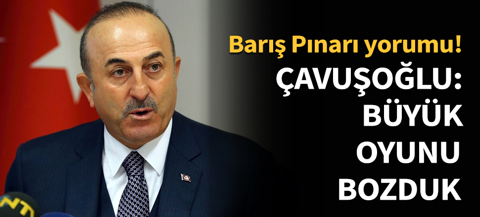 Çavuşoğlu: Büyük oyunu bozduk...