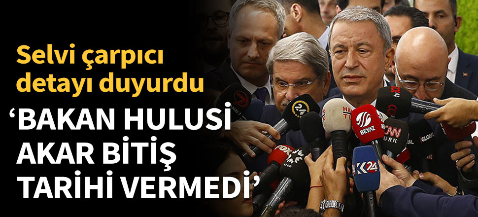 'Bakan Akar bitiş tarihi vermedi'