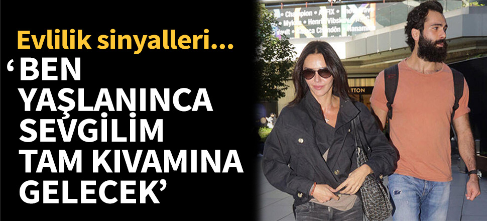 'Ben yaşlanınca sevgilim tam kıvamına gelecek'