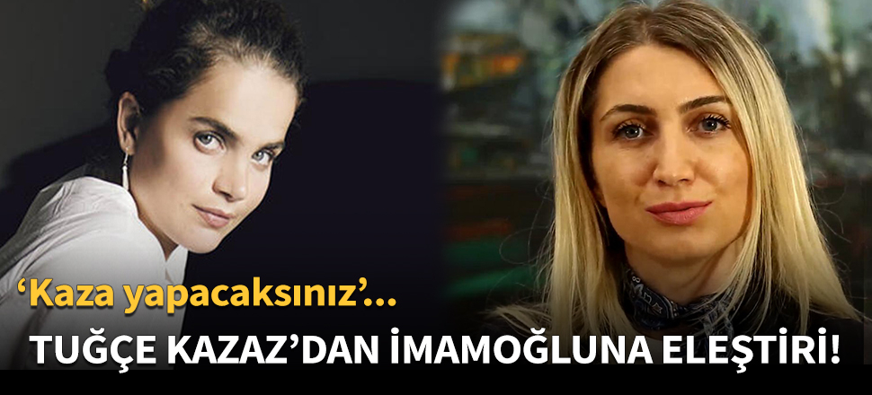 Tuğçe Kazaz'dan İmamoğlu'na sert eleştiri