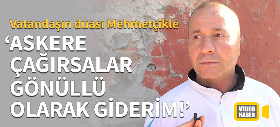 "Askere çağırsalar gönüllü olarak giderim!"