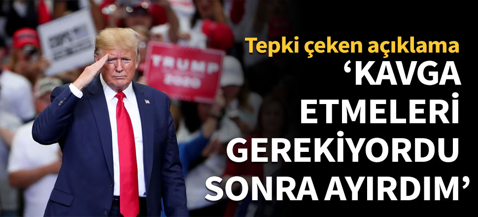 Trump: Kavga etmeleri gerekiyordu, sonra ayırdım!
