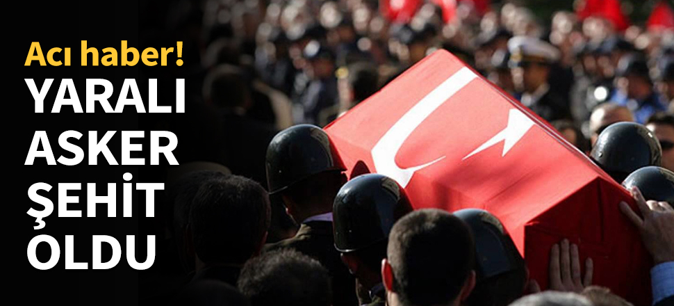 Ağır yaralanan asker hastanede şehit oldu...