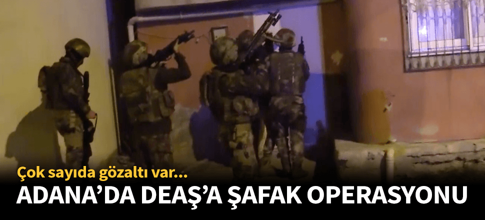 Adana'da şafak vakti DEAŞ operasyonu!