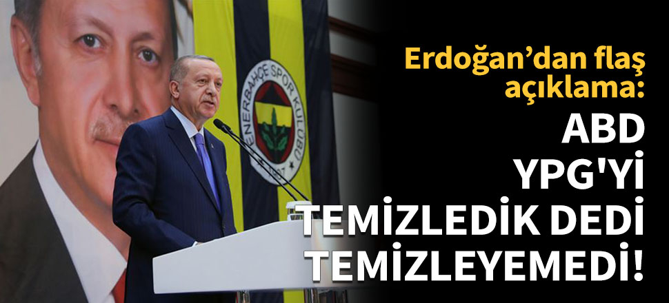 Erdoğan: ABD YPG'yi temizledik dedi, temizleyemedi!